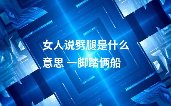 女人说劈腿是什么意思 一脚踏俩船